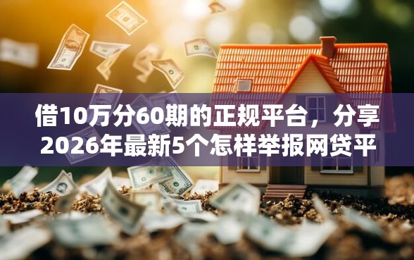 借10万分60期的正规平台,分享2026年最新5个怎样举报网贷平台 借10万分60期的正规平台,分享2026年最新5个怎样举报网贷平台