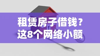 租赁房子借钱？这8个网络小额贷款平台值得一试