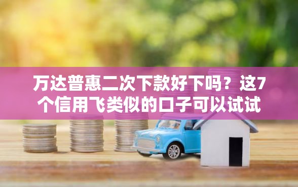 万达普惠二次下款好下吗？这7个信用飞类似的口子可以试试