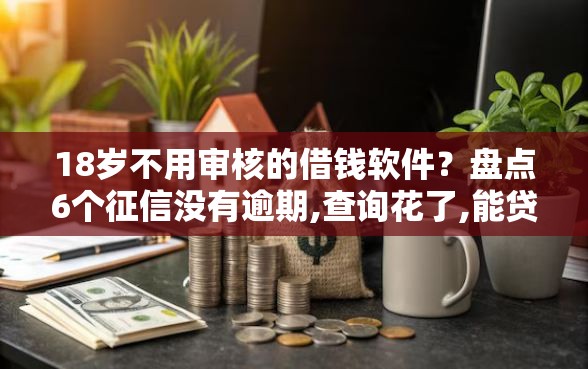 18岁不用审核的借钱软件?盘点6个征信没有逾期,查询花了,能贷款的平台给你参考 18岁不用审核的借钱软件?盘点6个征信没有逾期,查询花了,能贷款的平台给你参考