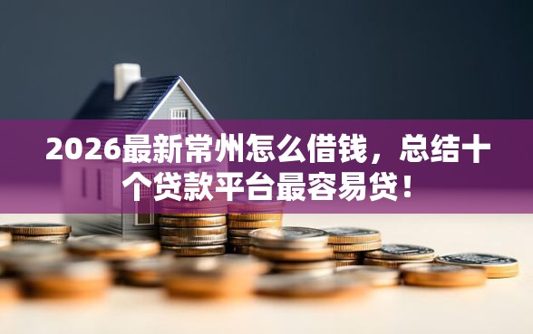 2026最新常州怎么借钱,总结十个贷款平台最容易贷! 2026最新常州怎么借钱,总结十个贷款平台最容易贷!