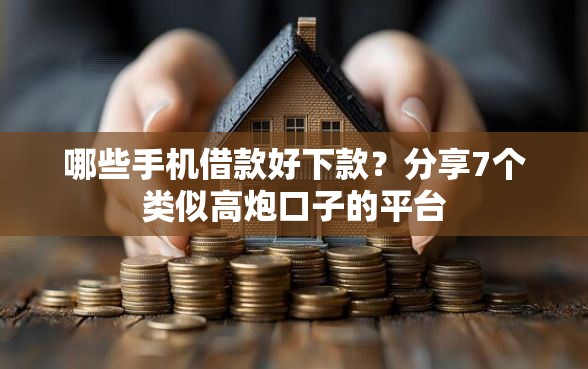 哪些手机借款好下款?分享7个类似高炮口子的平台 哪些手机借款好下款?分享7个类似高炮口子的平台
