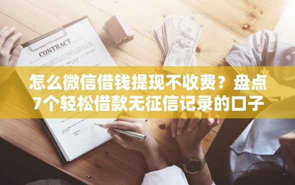 怎么微信借钱提现不收费？盘点7个轻松借款无征信记录的口子给你参考