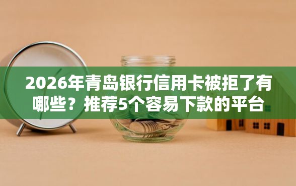 2026年青岛银行信用卡被拒了有哪些？推荐5个容易下款的平台