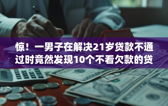 惊！一男子在解决21岁贷款不通过时竟然发现10个不看欠款的贷款app，事后分享了出来