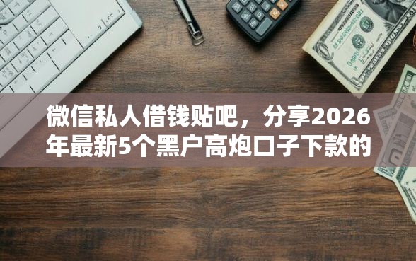 微信私人借钱贴吧，分享2026年最新5个黑户高炮口子下款的2025