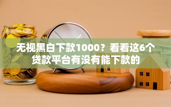 无视黑白下款1000？看看这6个贷款平台有没有能下款的