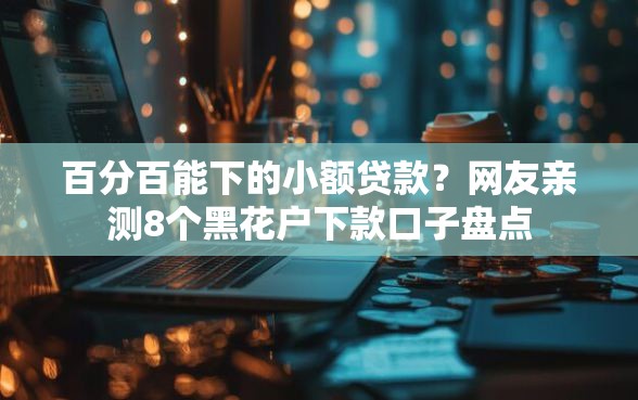 百分百能下的小额贷款?网友亲测8个黑花户下款口子盘点 百分百能下的小额贷款?网友亲测8个黑花户下款口子盘点