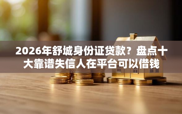2026年舒城身份证贷款？盘点十大靠谱失信人在平台可以借钱