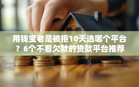 用钱宝老是被拒10天选哪个平台？6个不看欠款的贷款平台推荐