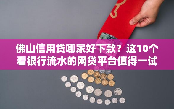 佛山信用贷哪家好下款？这10个看银行流水的网贷平台值得一试