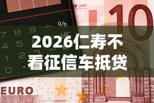 2026仁寿不看征信车抵贷，差1千元就选这5个平台