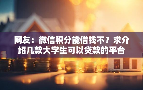 网友:微信积分能借钱不?求介绍几款大学生可以贷款的平台 网友:微信积分能借钱不?求介绍几款大学生可以贷款的平台