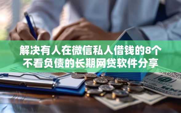 解决有人在微信私人借钱的8个不看负债的长期网贷软件分享