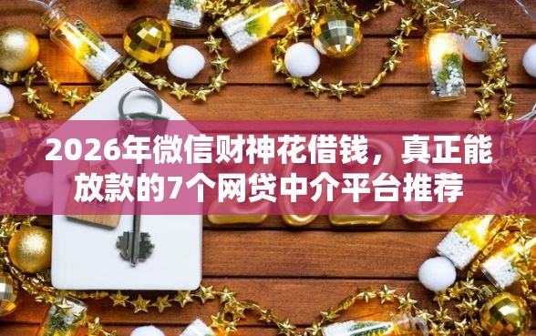 2026年微信财神花借钱，真正能放款的7个网贷中介平台推荐