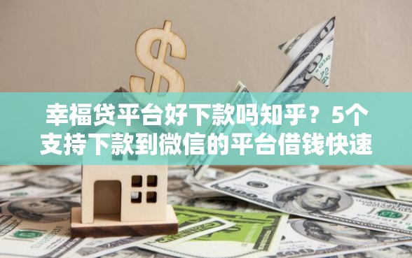 幸福贷平台好下款吗知乎？5个支持下款到微信的平台借钱快速安全容易通过