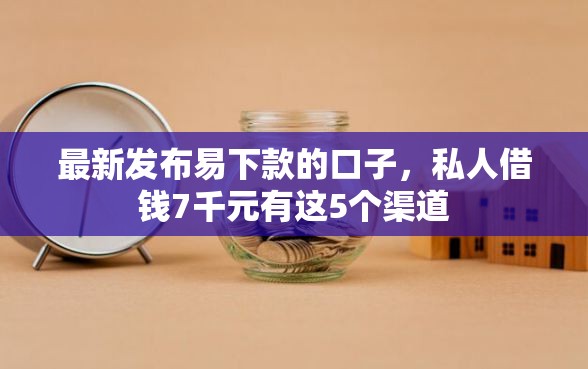 最新发布易下款的口子，私人借钱7千元有这5个渠道