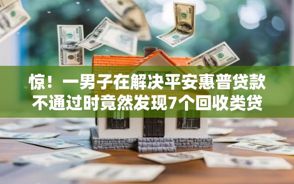 惊！一男子在解决平安惠普贷款不通过时竟然发现7个回收类贷款口子，事后分享了出来