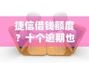 捷信借钱额度?十个逾期也不怕的门槛低的贷款平台 捷信借钱额度?十个逾期也不怕的门槛低的贷款平台