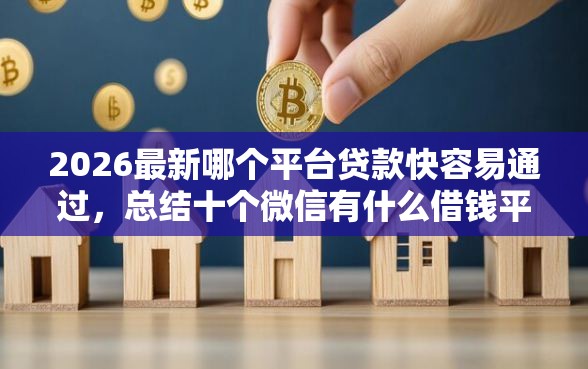 2026最新哪个平台贷款快容易通过,总结十个微信有什么借钱平台! 2026最新哪个平台贷款快容易通过,总结十个微信有什么借钱平台!