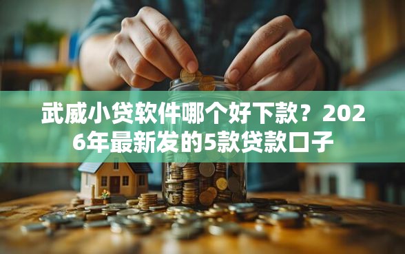 武威小贷软件哪个好下款？2026年最新发的5款贷款口子