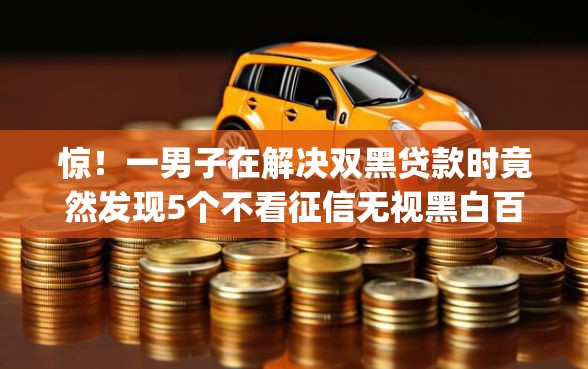 惊！一男子在解决双黑贷款时竟然发现5个不看征信无视黑白百分百下款app，事后分享了出来