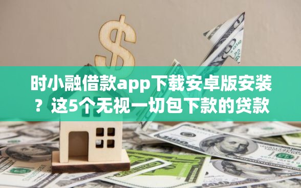 时小融借款app下载安卓版安装？这5个无视一切包下款的贷款口子值得一试