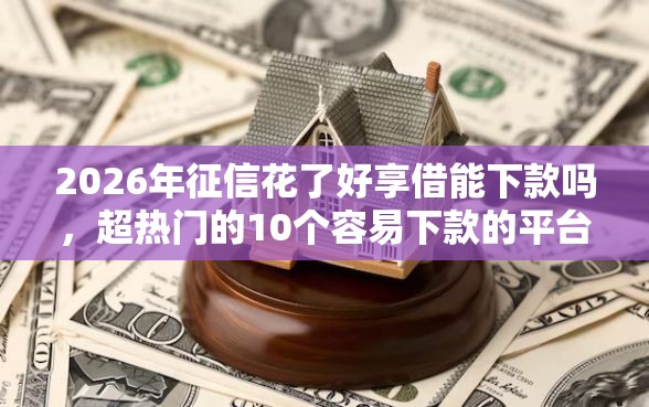2026年征信花了好享借能下款吗，超热门的10个容易下款的平台推荐