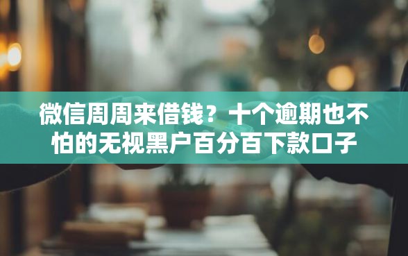 微信周周来借钱？十个逾期也不怕的无视黑户百分百下款口子