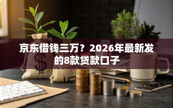 京东借钱三万?2026年最新发的8款贷款口子 京东借钱三万?2026年最新发的8款贷款口子