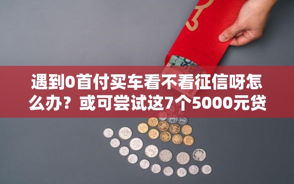 遇到0首付买车看不看征信呀怎么办？或可尝试这7个5000元贷款平台好