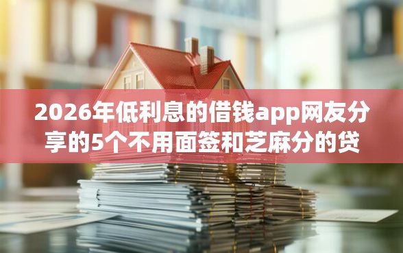 2026年低利息的借钱app网友分享的5个不用面签和芝麻分的贷款app我觉得不错！