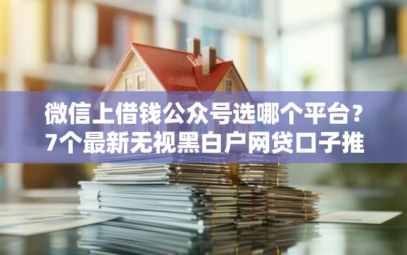 微信上借钱公众号选哪个平台？7个最新无视黑白户网贷口子推荐