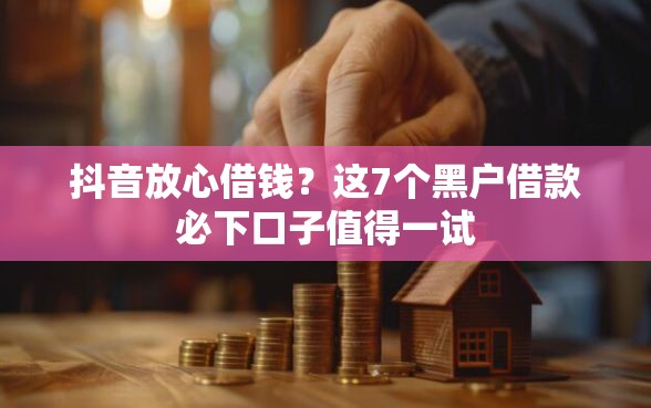 抖音放心借钱？这7个黑户借款必下口子值得一试