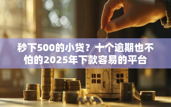 秒下500的小贷？十个逾期也不怕的2025年下款容易的平台