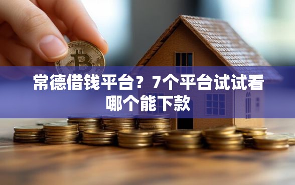 常德借钱平台？7个平台试试看哪个能下款