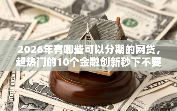 2026年有哪些可以分期的网贷，超热门的10个金融创新秒下不要芝麻分的口子推荐