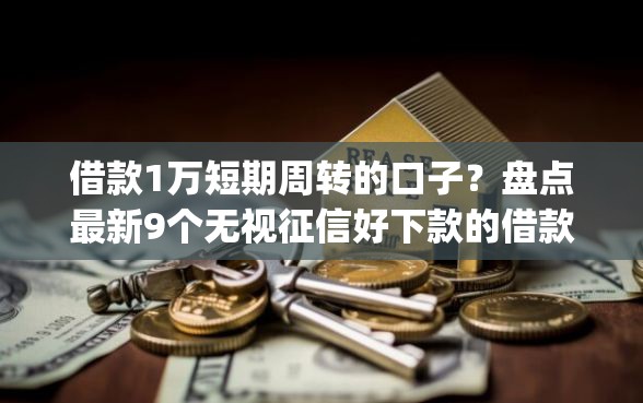 借款1万短期周转的口子？盘点最新9个无视征信好下款的借款app