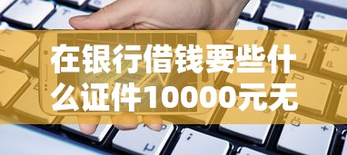 在银行借钱要些什么证件10000元无门槛本月借款平台力荐！分享小额网贷口子10000元无门槛借款