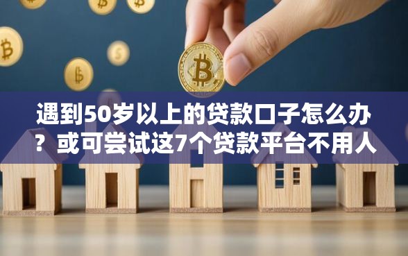 遇到50岁以上的贷款口子怎么办？或可尝试这7个贷款平台不用人脸识别