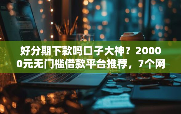 好分期下款吗口子大神？20000元无门槛借款平台推荐，7个网贷黑户必过平台盘点