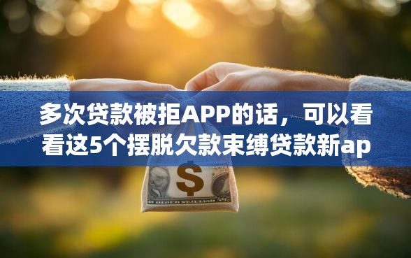 多次贷款被拒APP的话，可以看看这5个摆脱欠款束缚贷款新app