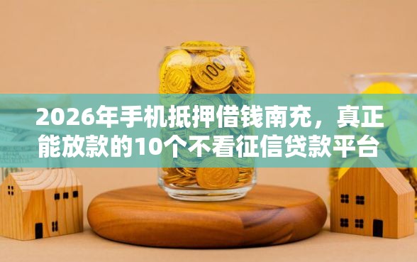 2026年手机抵押借钱南充，真正能放款的10个不看征信贷款平台推荐