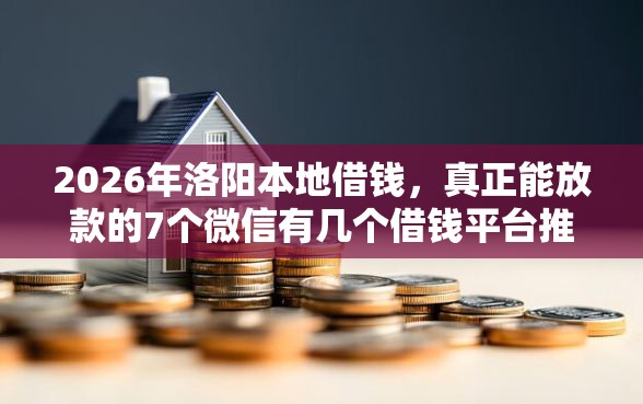 2026年洛阳本地借钱，真正能放款的7个微信有几个借钱平台推荐