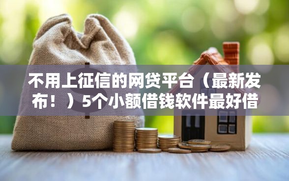 不用上征信的网贷平台（最新发布！）5个小额借钱软件最好借到钱的