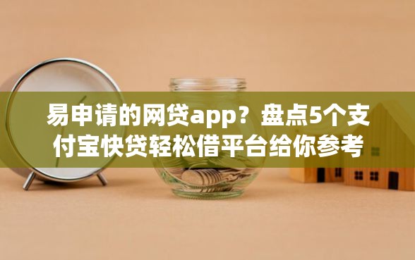 易申请的网贷app？盘点5个支付宝快贷轻松借平台给你参考