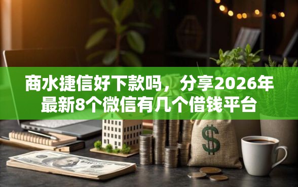 商水捷信好下款吗，分享2026年最新8个微信有几个借钱平台