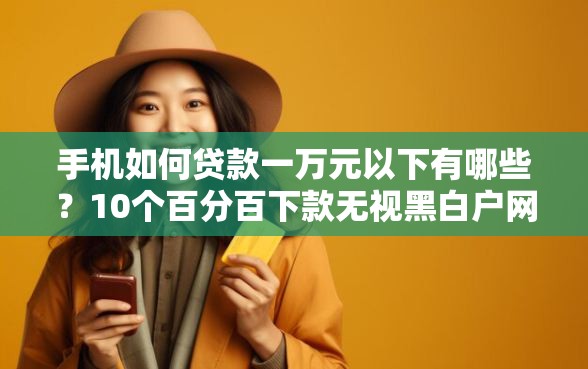 手机如何贷款一万元以下有哪些？10个百分百下款无视黑白户网贷软件推荐给你