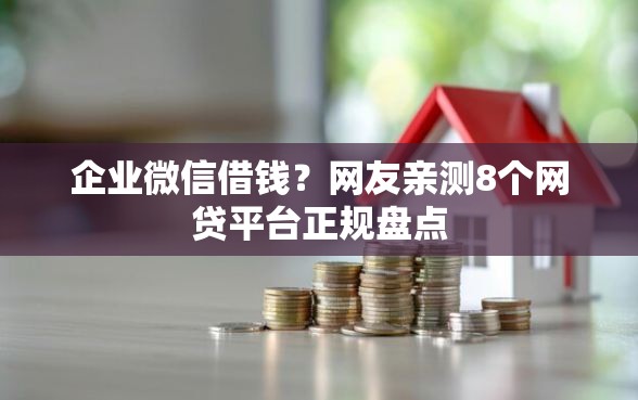企业微信借钱？网友亲测8个网贷平台正规盘点