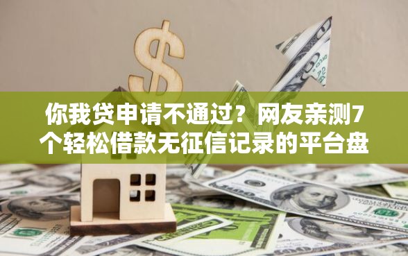 你我贷申请不通过？网友亲测7个轻松借款无征信记录的平台盘点